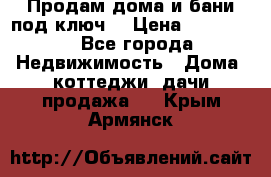 Продам дома и бани под ключ. › Цена ­ 300 000 - Все города Недвижимость » Дома, коттеджи, дачи продажа   . Крым,Армянск